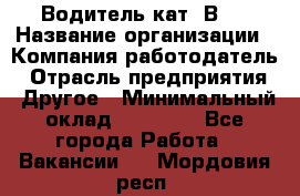 Водитель кат."ВCE › Название организации ­ Компания-работодатель › Отрасль предприятия ­ Другое › Минимальный оклад ­ 20 000 - Все города Работа » Вакансии   . Мордовия респ.